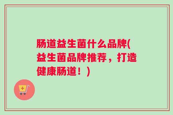 肠道益生菌什么品牌(益生菌品牌推荐,打造健康肠道!) 肠道益生菌什么品牌(益生菌品牌推荐,打造健康肠道!)
