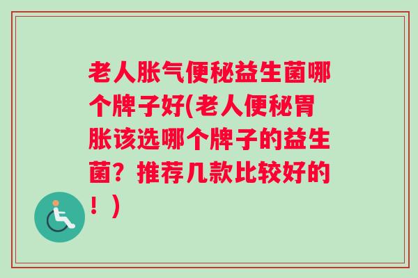 老人胀气便秘益生菌哪个牌子好(老人便秘胃胀该选哪个牌子的益生菌？推荐几款比较好的！)