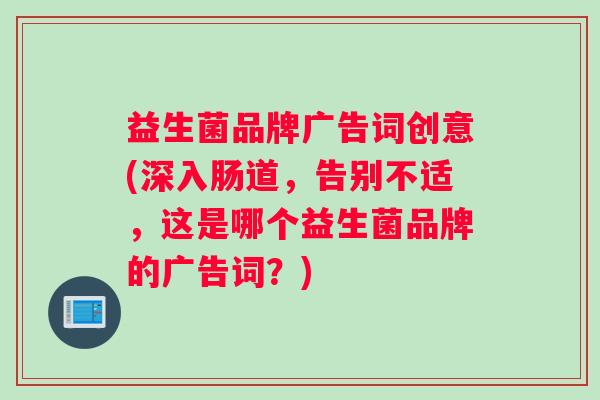 益生菌品牌广告词创意(深入肠道，告别不适，这是哪个益生菌品牌的广告词？)