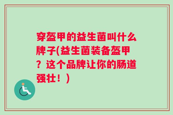 穿盔甲的益生菌叫什么牌子(益生菌装备盔甲？这个品牌让你的肠道强壮！)
