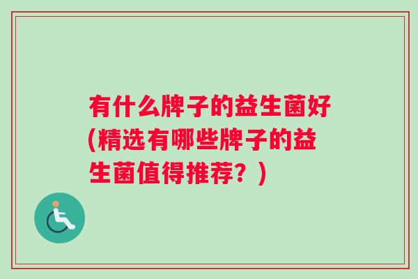 有什么牌子的益生菌好(精选有哪些牌子的益生菌值得推荐？)