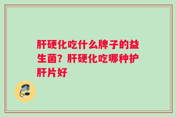 肝硬化吃什么牌子的益生菌？肝硬化吃哪种护肝片好