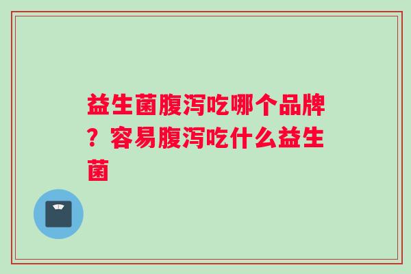 益生菌腹泻吃哪个品牌？容易腹泻吃什么益生菌
