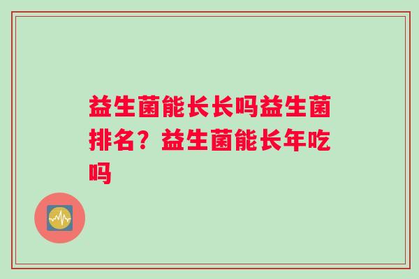 益生菌能长长吗益生菌排名？益生菌能长年吃吗