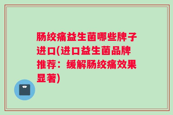 肠绞痛益生菌哪些牌子进口(进口益生菌品牌推荐：缓解肠绞痛效果显著)