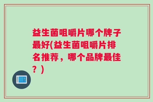 益生菌咀嚼片哪个牌子好(益生菌咀嚼片排名推荐，哪个品牌佳？)