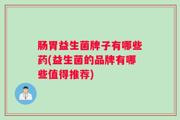 肠胃益生菌牌子有哪些药(益生菌的品牌有哪些值得推荐)
