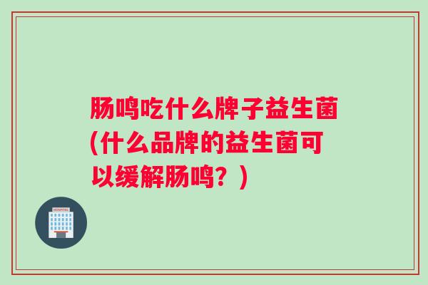 肠鸣吃什么牌子益生菌(什么品牌的益生菌可以缓解肠鸣？)