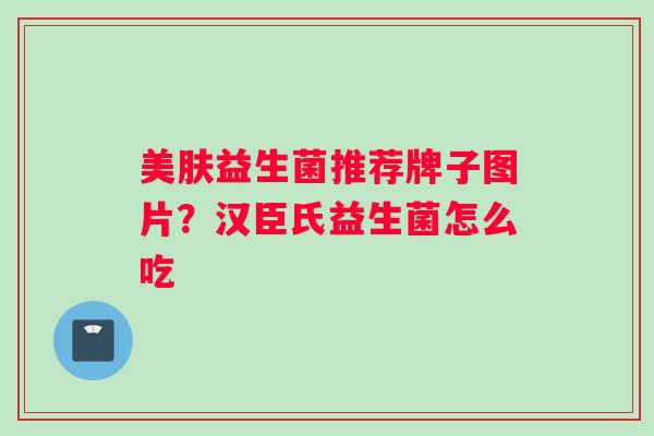 美肤益生菌推荐牌子图片？汉臣氏益生菌怎么吃
