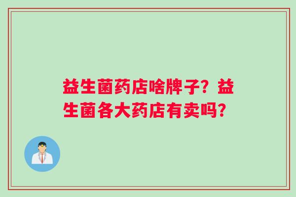 益生菌药店啥牌子？益生菌各大药店有卖吗？