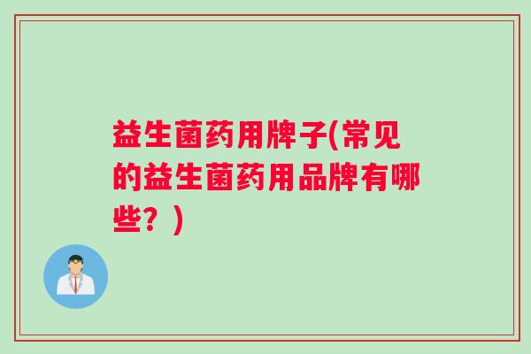 益生菌药用牌子(常见的益生菌药用品牌有哪些？)