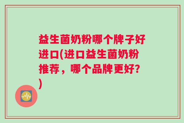 益生菌奶粉哪个牌子好进口(进口益生菌奶粉推荐，哪个品牌更好？)