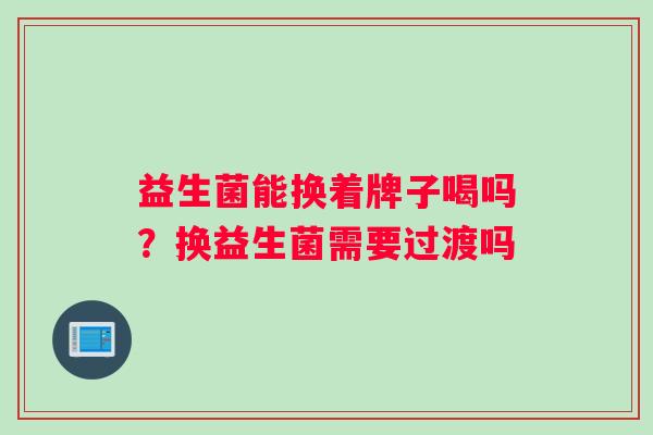 益生菌能换着牌子喝吗？换益生菌需要过渡吗