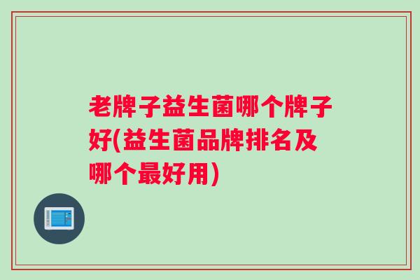 老牌子益生菌哪个牌子好(益生菌品牌排名及哪个最好用)