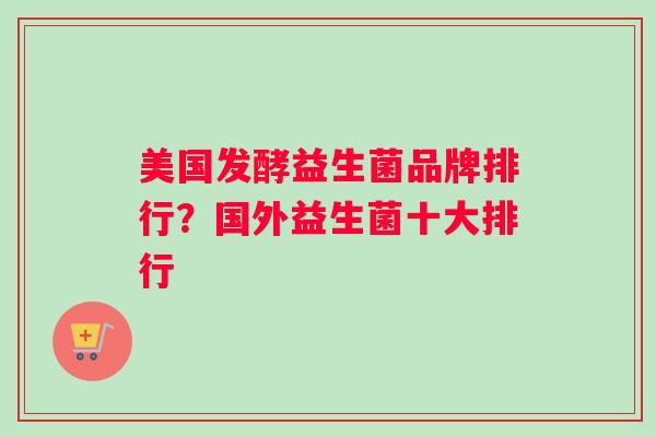 美国发酵益生菌品牌排行？国外益生菌十大排行