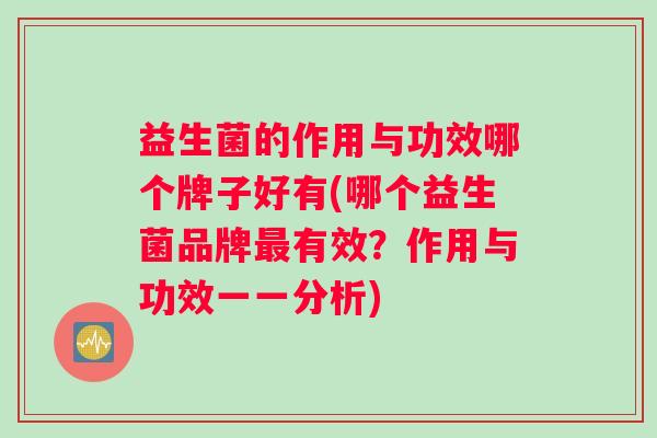 益生菌的作用与功效哪个牌子好有(哪个益生菌品牌最有效?作用与功效一一分析) 益生菌的作用与功效哪个牌子好有(哪个益生菌品牌最有效?作用与功效一一分析)