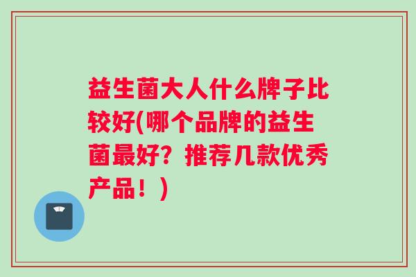 益生菌大人什么牌子比较好(哪个品牌的益生菌最好？推荐几款优秀产品！)