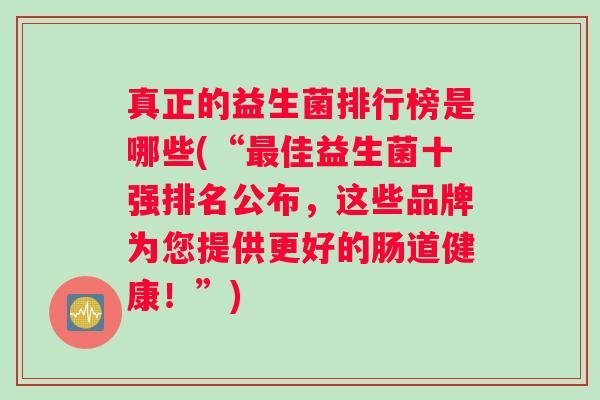 真正的益生菌排行榜是哪些(“佳益生菌十强排名公布，这些品牌为您提供更好的肠道健康！”)