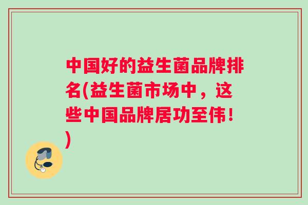 中国好的益生菌品牌排名(益生菌市场中，这些中国品牌居功至伟！)