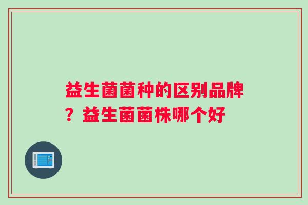 益生菌菌种的区别品牌？益生菌菌株哪个好
