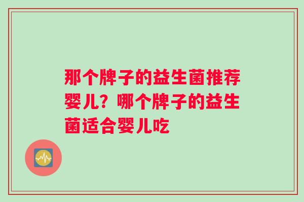 那个牌子的益生菌推荐婴儿？哪个牌子的益生菌适合婴儿吃