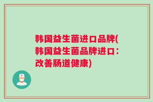 韩国益生菌进口品牌(韩国益生菌品牌进口：改善肠道健康)