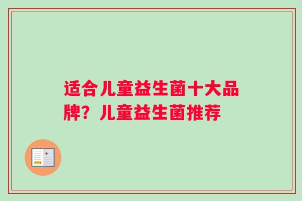 适合儿童益生菌十大品牌？儿童益生菌推荐