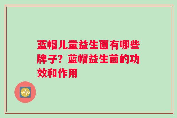 蓝帽儿童益生菌有哪些牌子？蓝帽益生菌的功效和作用