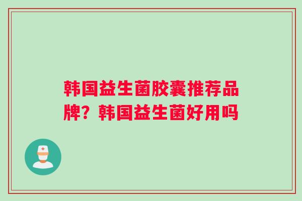 韩国益生菌胶囊推荐品牌？韩国益生菌好用吗