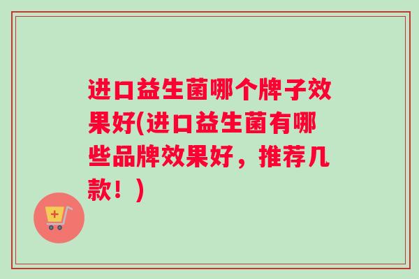 进口益生菌哪个牌子效果好(进口益生菌有哪些品牌效果好，推荐几款！)