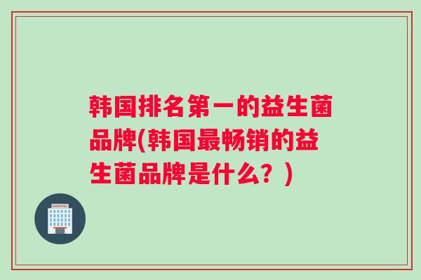 韩国排名第一的益生菌品牌(韩国畅销的益生菌品牌是什么？)