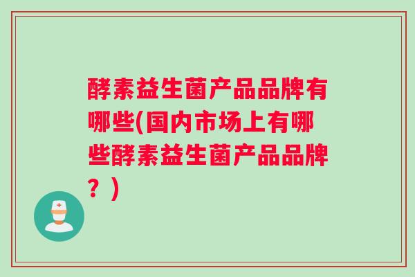 酵素益生菌产品品牌有哪些(国内市场上有哪些酵素益生菌产品品牌？)