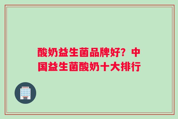 酸奶益生菌品牌好？中国益生菌酸奶十大排行