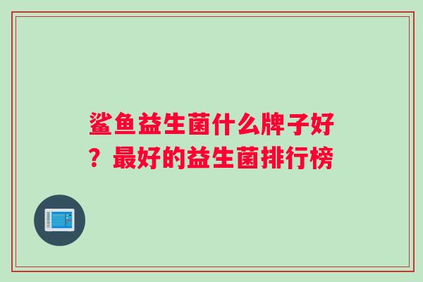 鲨鱼益生菌什么牌子好？好的益生菌排行榜