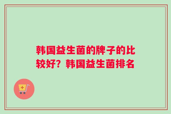 韩国益生菌的牌子的比较好？韩国益生菌排名