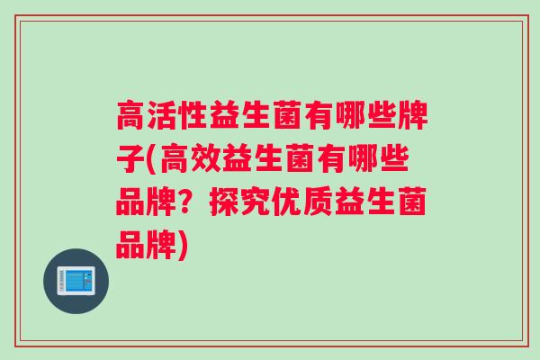 高活性益生菌有哪些牌子(高效益生菌有哪些品牌？探究优质益生菌品牌)
