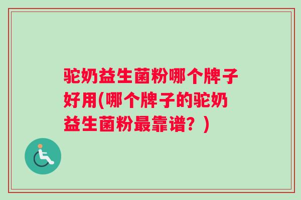 驼奶益生菌粉哪个牌子好用(哪个牌子的驼奶益生菌粉最靠谱？)