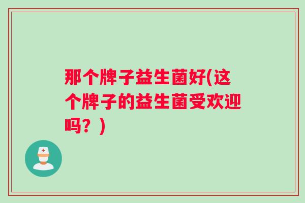那个牌子益生菌好(这个牌子的益生菌受欢迎吗？)