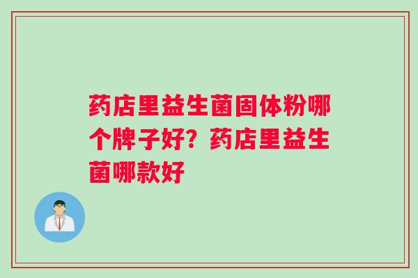 药店里益生菌固体粉哪个牌子好？药店里益生菌哪款好