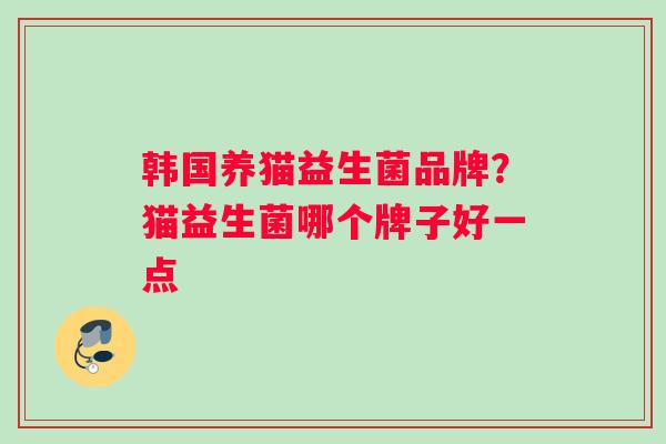韩国养猫益生菌品牌？猫益生菌哪个牌子好一点