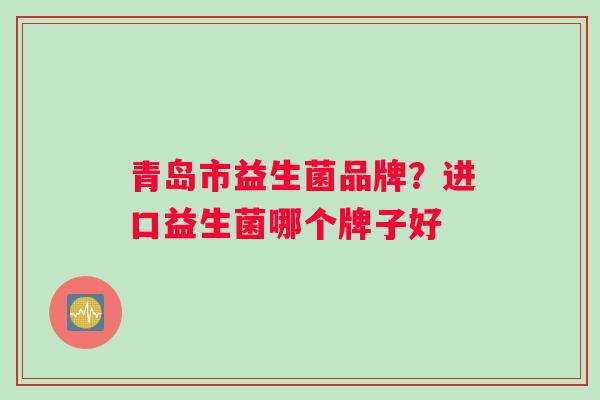 青岛市益生菌品牌？进口益生菌哪个牌子好
