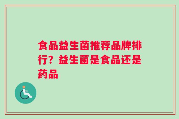 食品益生菌推荐品牌排行？益生菌是食品还是药品