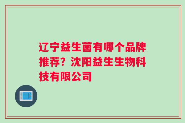 辽宁益生菌有哪个品牌推荐？沈阳益生生物科技有限公司