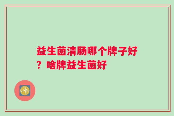 益生菌清肠哪个牌子好？啥牌益生菌好