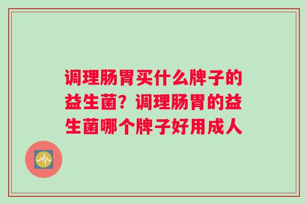 调理肠胃买什么牌子的益生菌？调理肠胃的益生菌哪个牌子好用成人