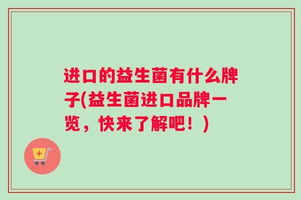 进口的益生菌有什么牌子(益生菌进口品牌一览，快来了解吧！)