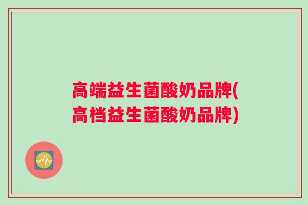 高端益生菌酸奶品牌(高档益生菌酸奶品牌)
