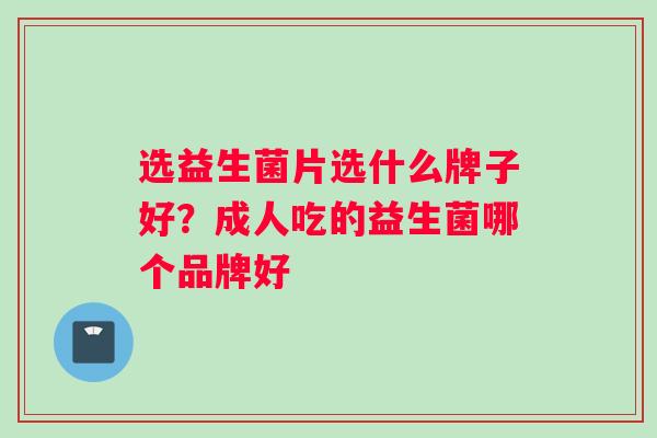 选益生菌片选什么牌子好？成人吃的益生菌哪个品牌好