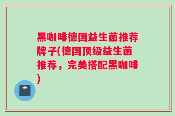 黑咖啡德国益生菌推荐牌子(德国顶级益生菌推荐，完美搭配黑咖啡)