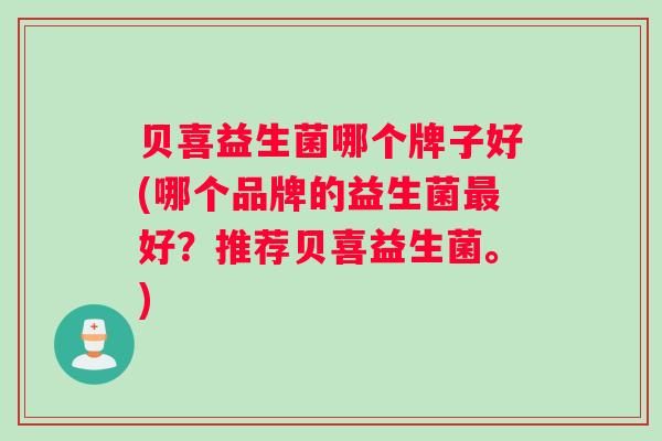 贝喜益生菌哪个牌子好(哪个品牌的益生菌最好？推荐贝喜益生菌。)